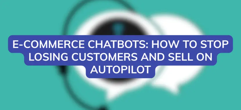 E-Commerce Chatbots: How to Stop Losing Customers and Sell on Autopilot