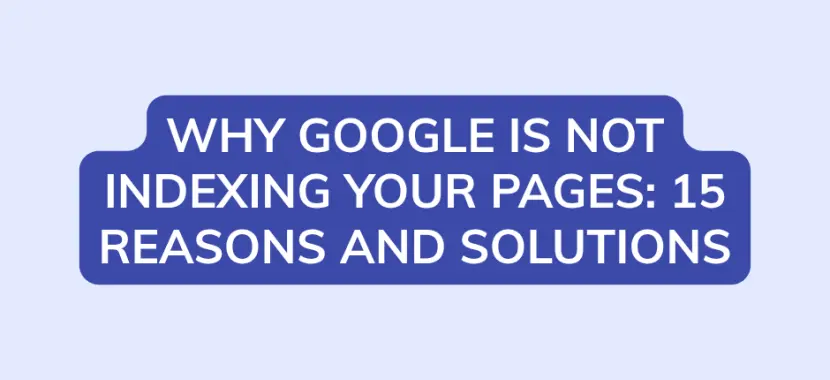 Why Google Is Not Indexing Your Pages: 15 Reasons and Solutions